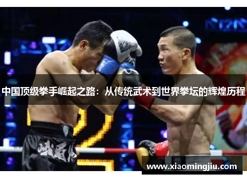 中国顶级拳手崛起之路：从传统武术到世界拳坛的辉煌历程