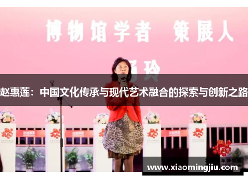 赵惠莲：中国文化传承与现代艺术融合的探索与创新之路