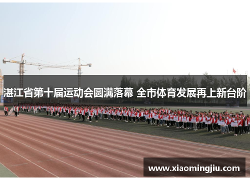 湛江省第十届运动会圆满落幕 全市体育发展再上新台阶