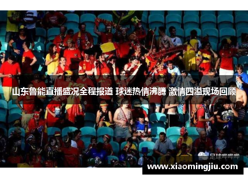 山东鲁能直播盛况全程报道 球迷热情沸腾 激情四溢现场回顾