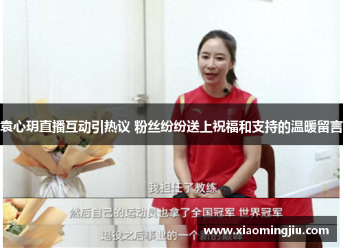 袁心玥直播互动引热议 粉丝纷纷送上祝福和支持的温暖留言