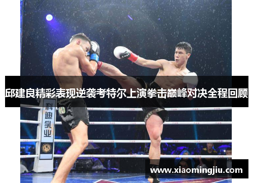邱建良精彩表现逆袭考特尔上演拳击巅峰对决全程回顾